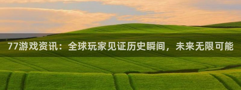 天美娱乐app：77游戏资讯：全球玩家见证历史瞬间，未来无限