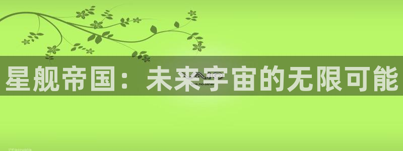 天美娱乐注册登录平台：星舰帝国：未来宇宙的无限可能