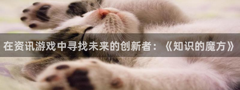 天美娱乐怎么注册：在资讯游戏中寻找未来的创新者：《知识的魔方