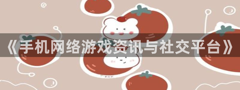 天美娱乐平台官网客服电话：《手机网络游戏资讯与社交平台》