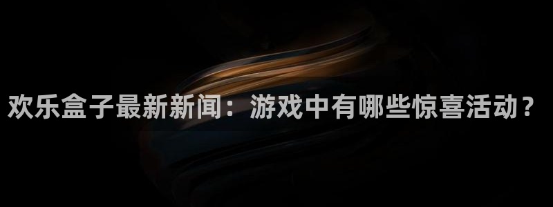 天美娱乐：欢乐盒子最新新闻：游戏中有哪些惊喜活动？