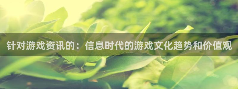天美娱乐开户测速：针对游戏资讯的：信息时代的游戏文化趋势和价