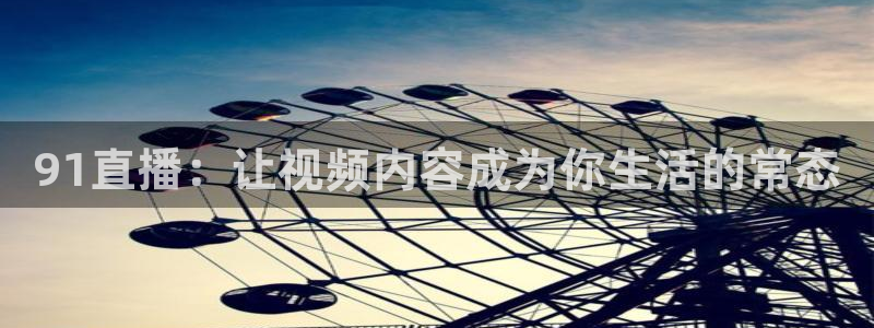 9255tv直播nba在线观看：91直播：让视频内容成为你生活的常态